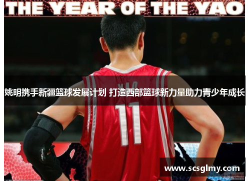 姚明携手新疆篮球发展计划 打造西部篮球新力量助力青少年成长