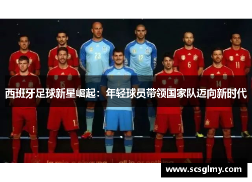 西班牙足球新星崛起：年轻球员带领国家队迈向新时代
