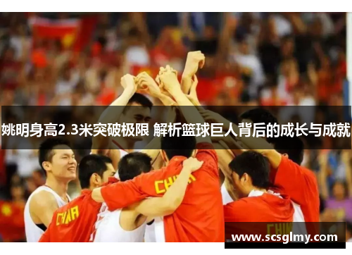 姚明身高2.3米突破极限 解析篮球巨人背后的成长与成就