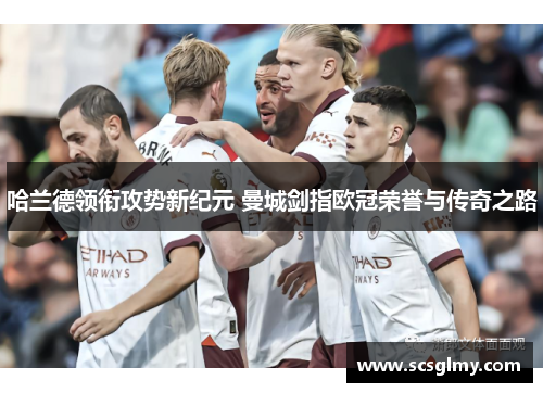 哈兰德领衔攻势新纪元 曼城剑指欧冠荣誉与传奇之路