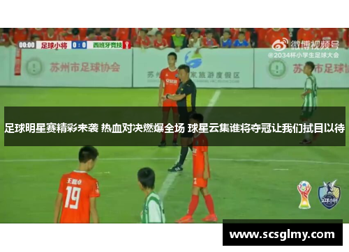 足球明星赛精彩来袭 热血对决燃爆全场 球星云集谁将夺冠让我们拭目以待