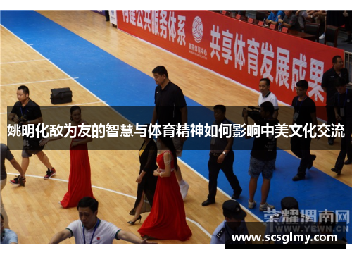 姚明化敌为友的智慧与体育精神如何影响中美文化交流