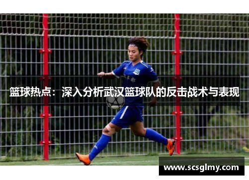 篮球热点：深入分析武汉篮球队的反击战术与表现