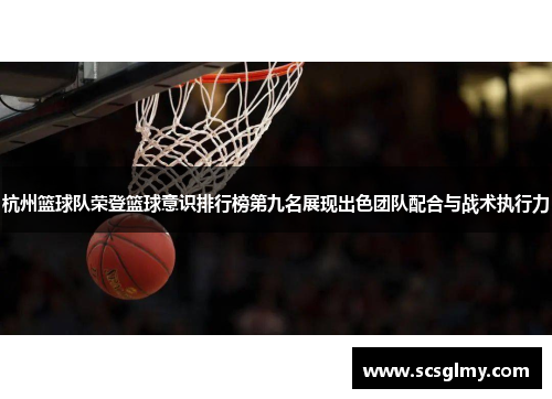 杭州篮球队荣登篮球意识排行榜第九名展现出色团队配合与战术执行力