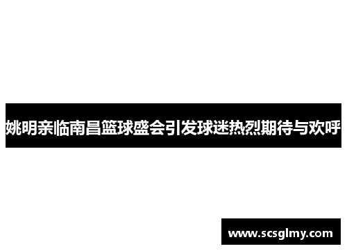 姚明亲临南昌篮球盛会引发球迷热烈期待与欢呼
