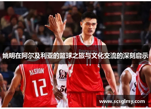 姚明在阿尔及利亚的篮球之旅与文化交流的深刻启示