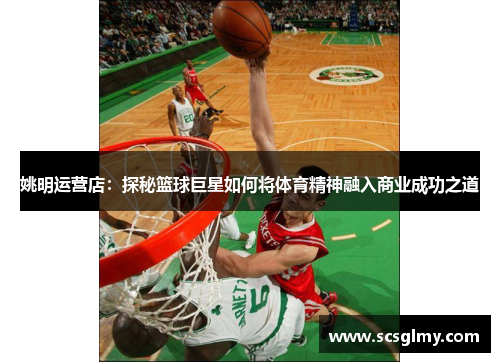 姚明运营店：探秘篮球巨星如何将体育精神融入商业成功之道