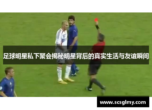 足球明星私下聚会揭秘明星背后的真实生活与友谊瞬间