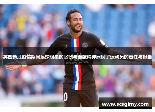 英国新冠疫情期间足球明星的坚韧与奉献精神展现了运动员的责任与担当
