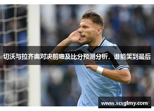 切沃与拉齐奥对决前瞻及比分预测分析，谁能笑到最后