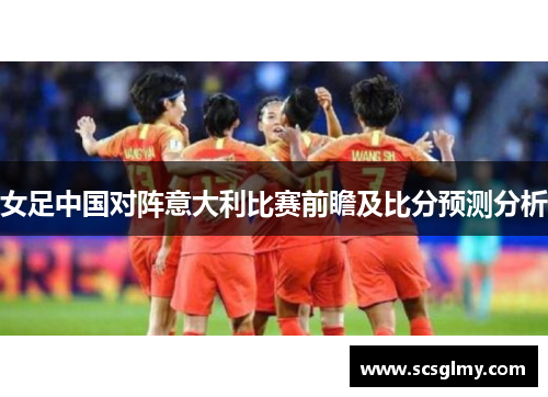 女足中国对阵意大利比赛前瞻及比分预测分析