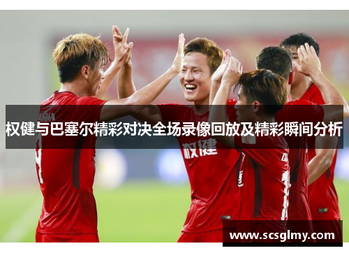 权健与巴塞尔精彩对决全场录像回放及精彩瞬间分析