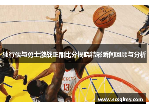 独行侠与勇士激战正酣比分揭晓精彩瞬间回顾与分析