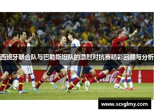 西班牙联合队与巴勒斯坦队的激烈对抗赛精彩回顾与分析