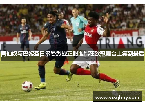 阿仙奴与巴黎圣日尔曼激战正酣谁能在欧冠舞台上笑到最后